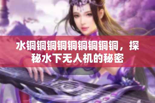水铜铜铜铜铜铜铜铜铜，探秘水下无人机的秘密