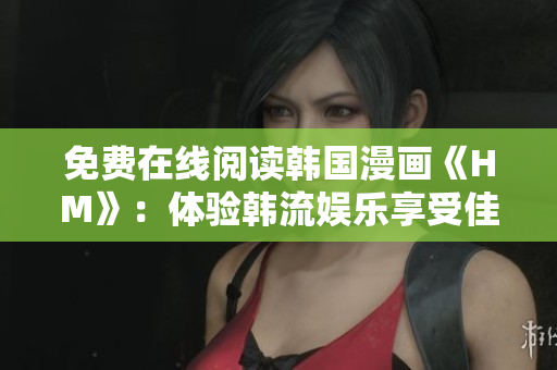 免费在线阅读韩国漫画《HM》：体验韩流娱乐享受佳作
