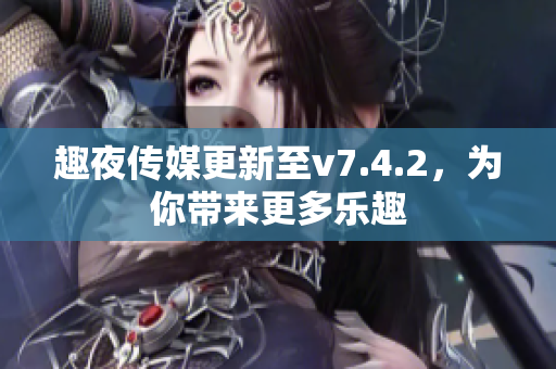 趣夜传媒更新至v7.4.2，为你带来更多乐趣