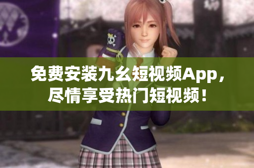 免费安装九幺短视频App，尽情享受热门短视频！