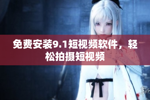 免费安装9.1短视频软件，轻松拍摄短视频