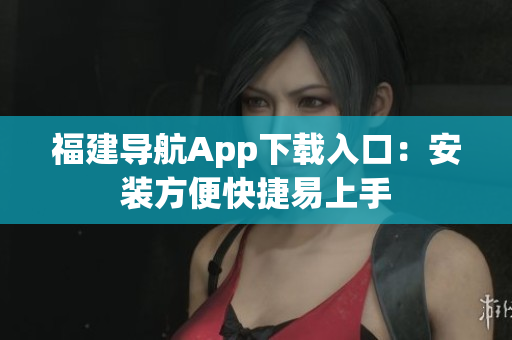 福建导航App下载入口：安装方便快捷易上手