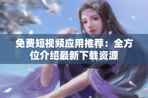 免费短视频应用推荐：全方位介绍最新下载资源