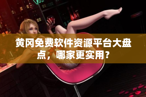 黄冈免费软件资源平台大盘点，哪家更实用？