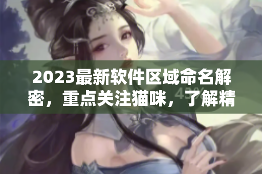 2023最新软件区域命名解密，重点关注猫咪，了解精彩细节！