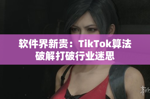 软件界新贵：TikTok算法破解打破行业迷思