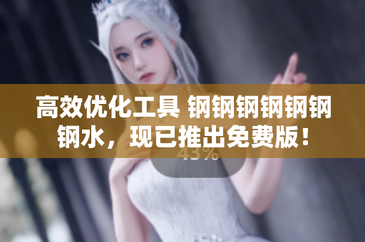 高效优化工具 钢钢钢钢钢钢钢水，现已推出免费版！