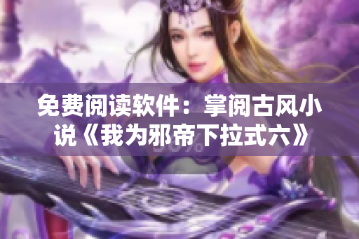 免费阅读软件：掌阅古风小说《我为邪帝下拉式六》