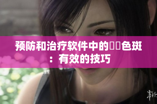 预防和治疗软件中的卍卍色斑：有效的技巧