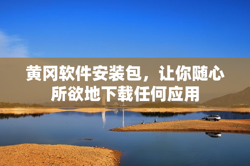 黄冈软件安装包，让你随心所欲地下载任何应用