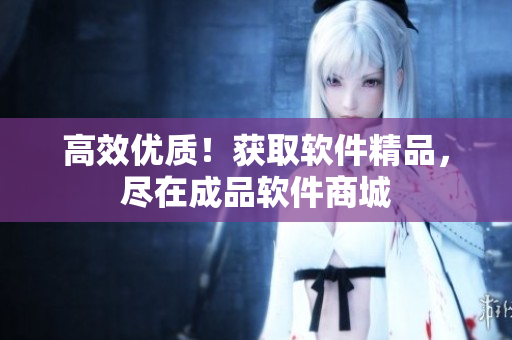 高效优质！获取软件精品，尽在成品软件商城