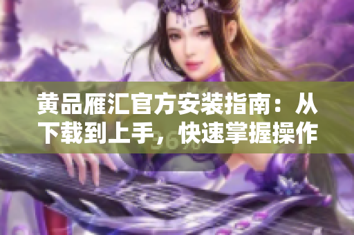 黄品雁汇官方安装指南：从下载到上手，快速掌握操作流程