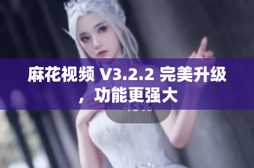 麻花视频 V3.2.2 完美升级，功能更强大
