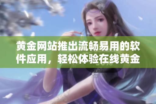 黄金网站推出流畅易用的软件应用，轻松体验在线黄金交易