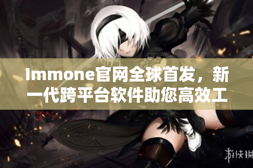 Immone官网全球首发，新一代跨平台软件助您高效工作！