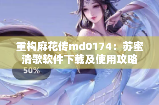 重构麻花传md0174：苏蜜清歌软件下载及使用攻略