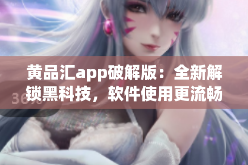 黄品汇app破解版：全新解锁黑科技，软件使用更流畅