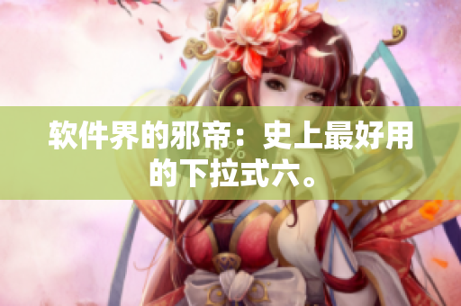 软件界的邪帝：史上最好用的下拉式六。