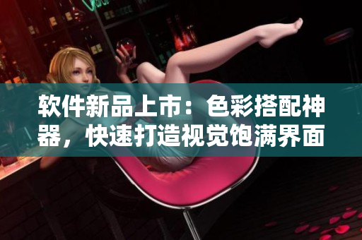 软件新品上市：色彩搭配神器，快速打造视觉饱满界面！