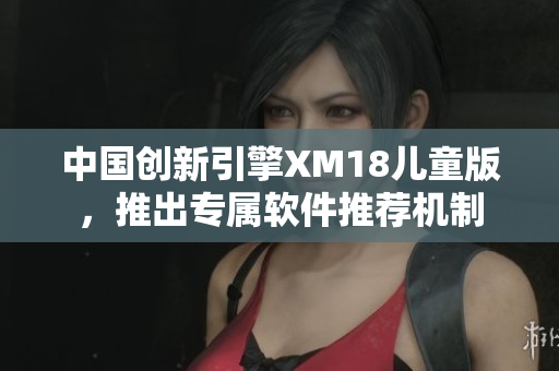中国创新引擎XM18儿童版，推出专属软件推荐机制