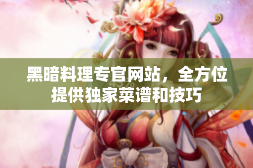 黑暗料理专官网站，全方位提供独家菜谱和技巧