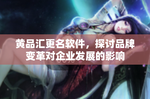 黄品汇更名软件，探讨品牌变革对企业发展的影响