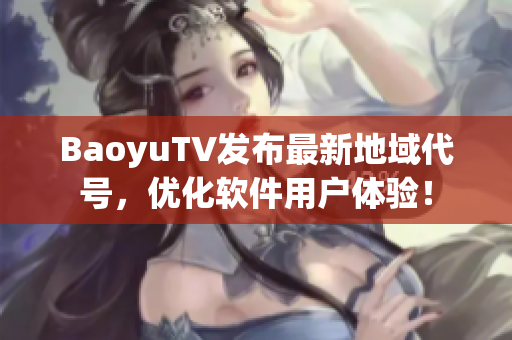 BaoyuTV发布最新地域代号，优化软件用户体验！