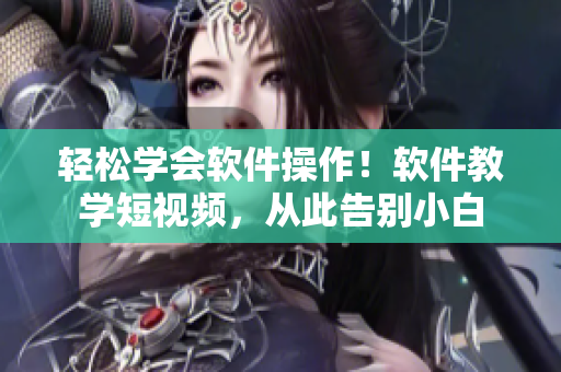 轻松学会软件操作！软件教学短视频，从此告别小白