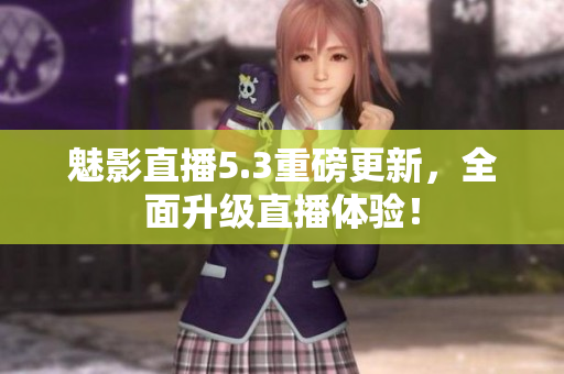 魅影直播5.3重磅更新，全面升级直播体验！