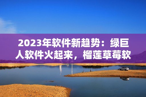 2023年软件新趋势：绿巨人软件火起来，榴莲草莓软件也不落俗！
