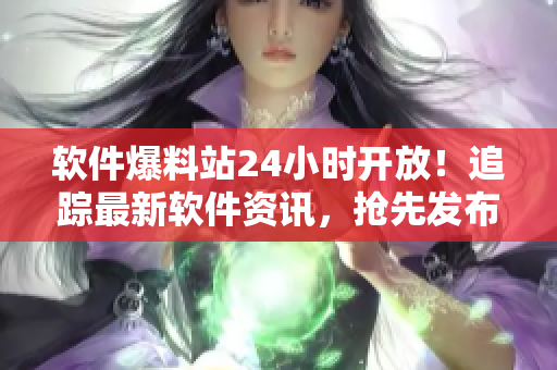 软件爆料站24小时开放！追踪最新软件资讯，抢先发布软件新闻！