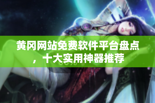 黄冈网站免费软件平台盘点，十大实用神器推荐