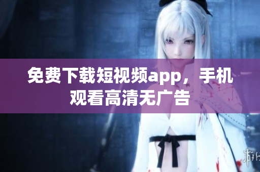 免费下载短视频app，手机观看高清无广告