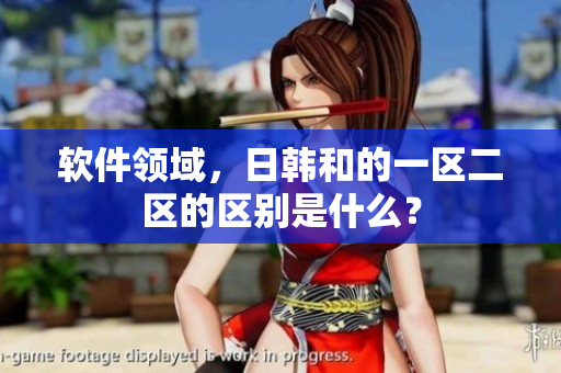 软件领域，日韩和的一区二区的区别是什么？
