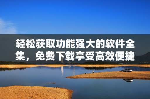 轻松获取功能强大的软件全集，免费下载享受高效便捷！