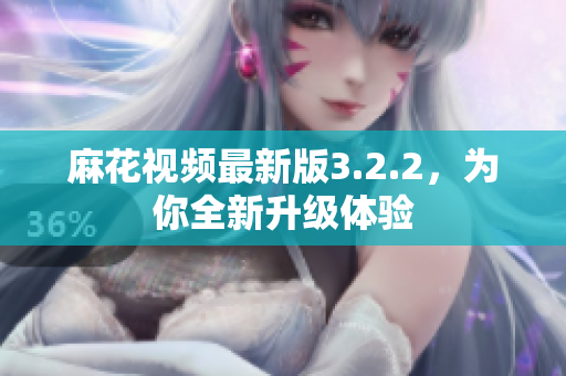 麻花视频最新版3.2.2，为你全新升级体验