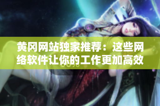 黄冈网站独家推荐：这些网络软件让你的工作更加高效！