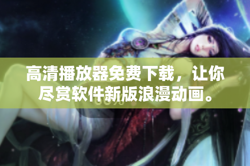 高清播放器免费下载，让你尽赏软件新版浪漫动画。