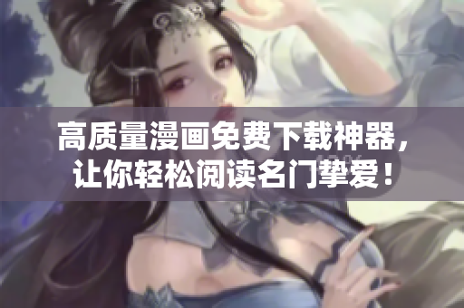 高质量漫画免费下载神器，让你轻松阅读名门挚爱！