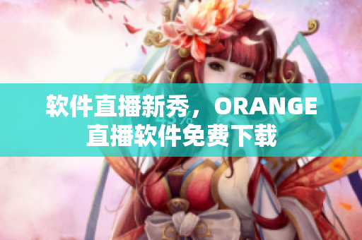 软件直播新秀，ORANGE直播软件免费下载