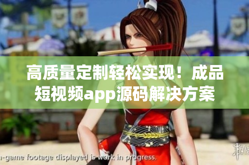 高质量定制轻松实现！成品短视频app源码解决方案