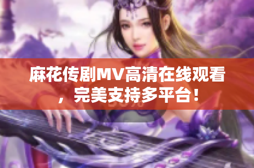 麻花传剧MV高清在线观看，完美支持多平台！