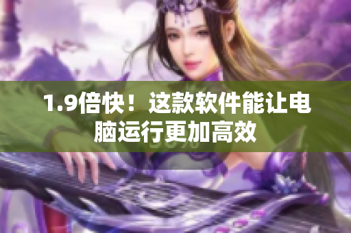 1.9倍快！这款软件能让电脑运行更加高效