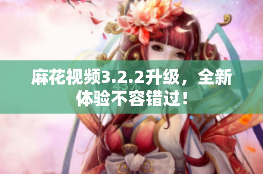 麻花视频3.2.2升级，全新体验不容错过！
