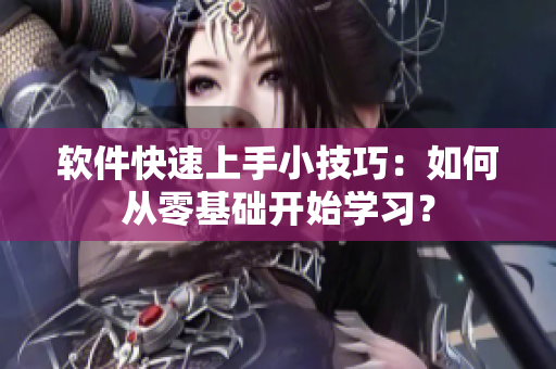 软件快速上手小技巧：如何从零基础开始学习？