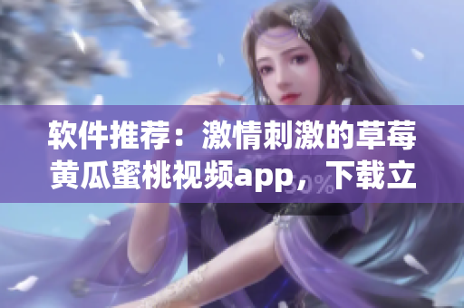 软件推荐：激情刺激的草莓黄瓜蜜桃视频app，下载立享畅爽体验！