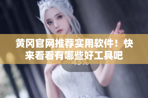 黄冈官网推荐实用软件！快来看看有哪些好工具吧
