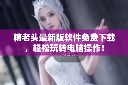 糟老头最新版软件免费下载，轻松玩转电脑操作！