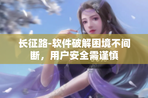 长征路-软件破解困境不间断，用户安全需谨慎