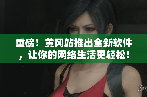 重磅！黄冈站推出全新软件，让你的网络生活更轻松！